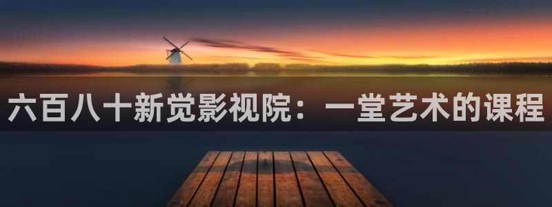 啪影院人人：六百八十新觉影视院：一堂艺术的课程