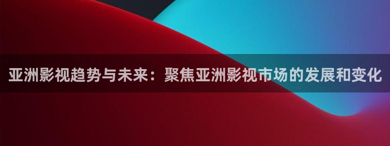 人人看极速影视：亚洲影视趋势与未来：聚焦亚洲影视市场的发展和变化