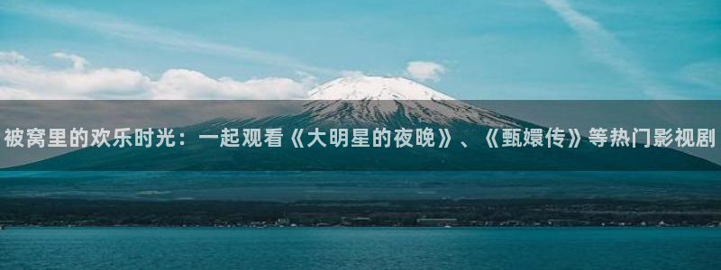 51电影网人人：被窝里的欢乐时光：一起观看《大明星的夜晚》、《甄嬛传》等热门影视剧