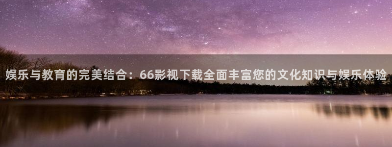 人人电影网怎么投屏：娱乐与教育的完美结合：66影视下载全面丰富您的文化知识与娱乐体验