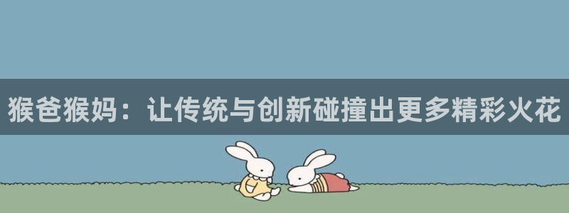 人人影视在线免费观看：猴爸猴妈：让传统与创新碰撞出更多精彩火花